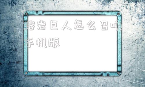 熔岩巨人怎么召唤手机版冒险大作战征战熔岩巨兽怎么卡伤害